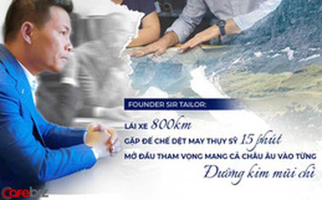 Founder SIR Tailor: Lái xe 800 km, gặp ‘đế chế dệt may’ Thuỵ Sỹ 15 phút, mở đầu cho tham vọng ‘mang cả Châu Âu vào từng ‘đường kim mũi chỉ’